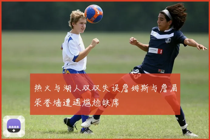 热火与湖人双双失误詹姆斯与詹眉荣誉墙遭遇尴尬缺席