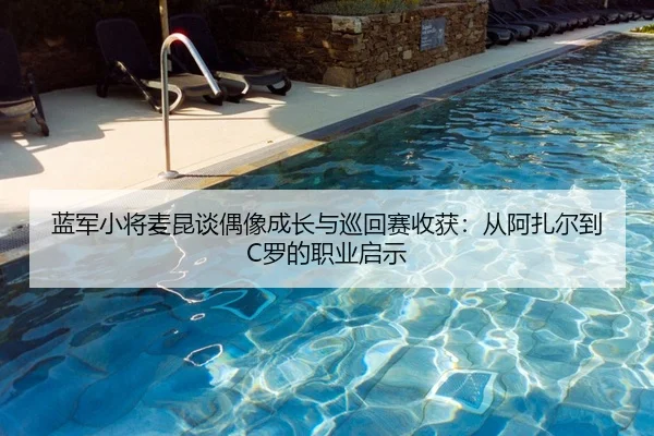 蓝军小将麦昆谈偶像成长与巡回赛收获：从阿扎尔到C罗的职业启示