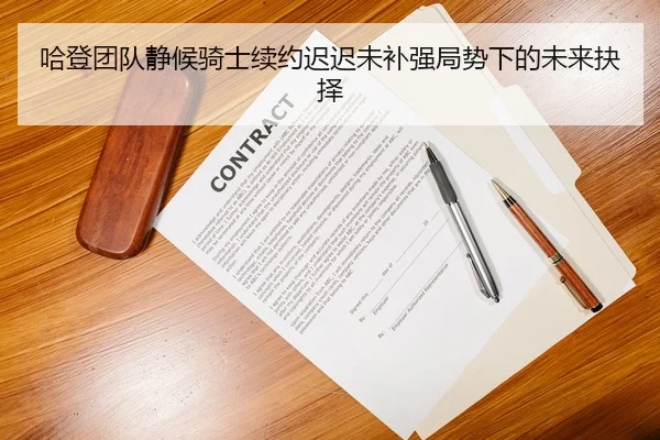 哈登团队静候骑士续约迟迟未补强局势下的未来抉择