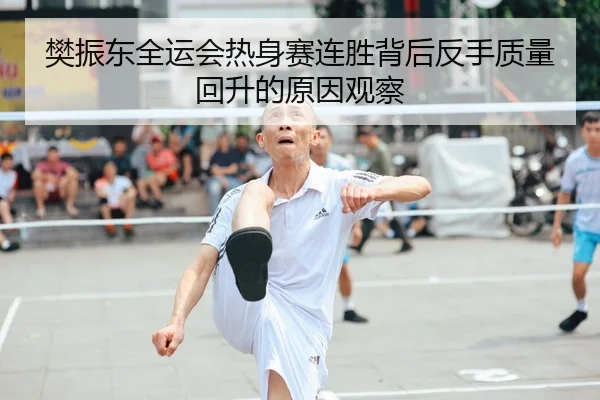 樊振东全运会热身赛连胜背后反手质量回升的原因观察