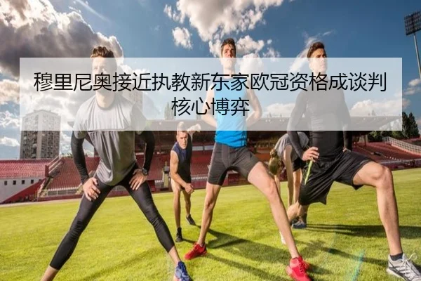 穆里尼奥接近执教新东家欧冠资格成谈判核心博弈